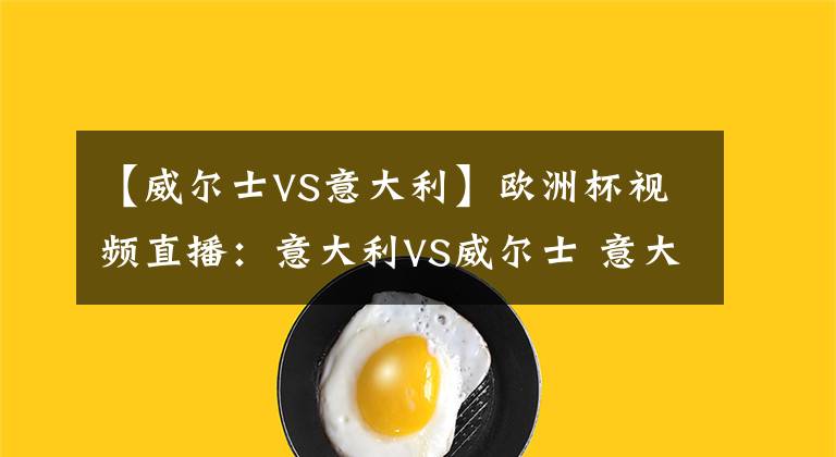 【威爾士VS意大利】歐洲杯視頻直播：意大利VS威爾士 意大利戰(zhàn)無(wú)不勝，威爾士?jī)炊嗉?></a></div>
              <div   id=