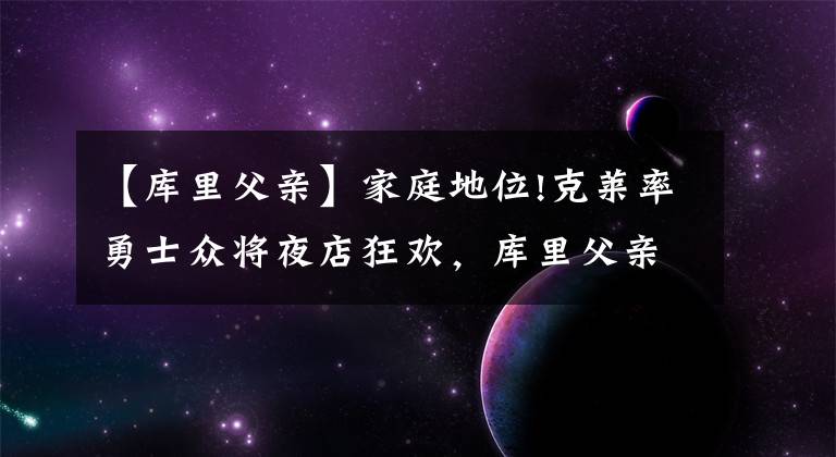 【庫里父親】家庭地位!克萊率勇士眾將夜店狂歡，庫里父親節(jié)在家?guī)薰虻夭恋匕?></a></div>
              <div   id=