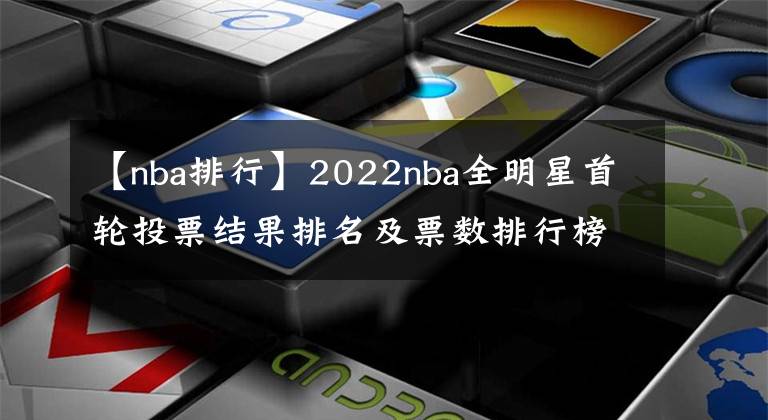 【nba排行】2022nba全明星首輪投票結(jié)果排名及票數(shù)排行榜，附全明星投票入口