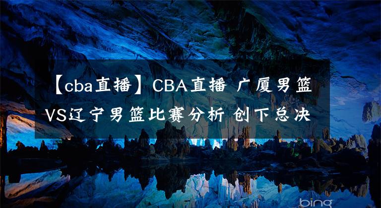 【cba直播】CBA直播 廣廈男籃VS遼寧男籃比賽分析 創(chuàng)下總決賽輸球最大分差