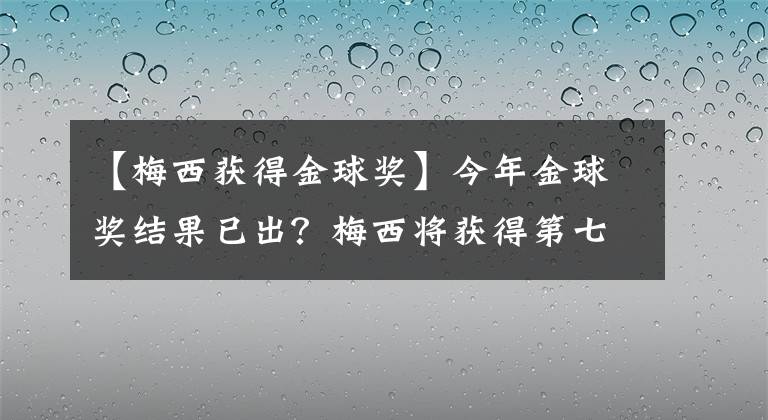 【梅西獲得金球獎(jiǎng)】今年金球獎(jiǎng)結(jié)果已出？梅西將獲得第七座金球獎(jiǎng)？