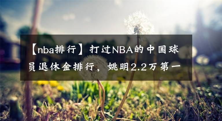 【nba排行】打過NBA的中國球員退休金排行，姚明2.2萬第一，周琦孫悅數(shù)字感人