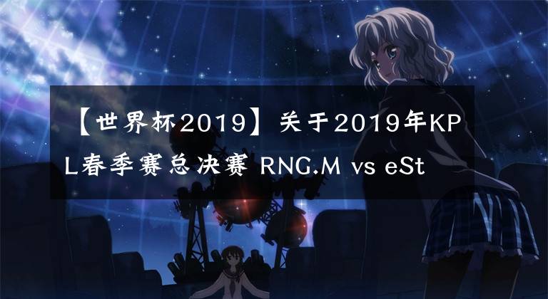 【世界杯2019】關(guān)于2019年KPL春季賽總決賽 RNG.M vs eStarPro 補(bǔ)賽、賽果及世界冠軍杯安排公告