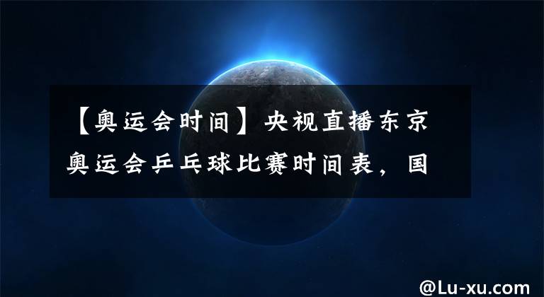 【奧運(yùn)會(huì)時(shí)間】央視直播東京奧運(yùn)會(huì)乒乓球比賽時(shí)間表，國(guó)乒參賽人員及主要對(duì)手