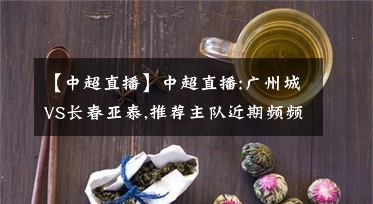 【中超直播】中超直播:廣州城VS長春亞泰,推薦主隊近期頻頻失利