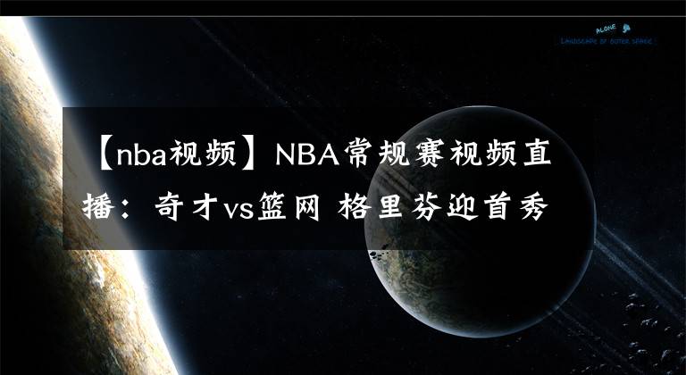 【nba視頻】NBA常規(guī)賽視頻直播：奇才vs籃網(wǎng) 格里芬迎首秀，籃網(wǎng)拒絕連??！