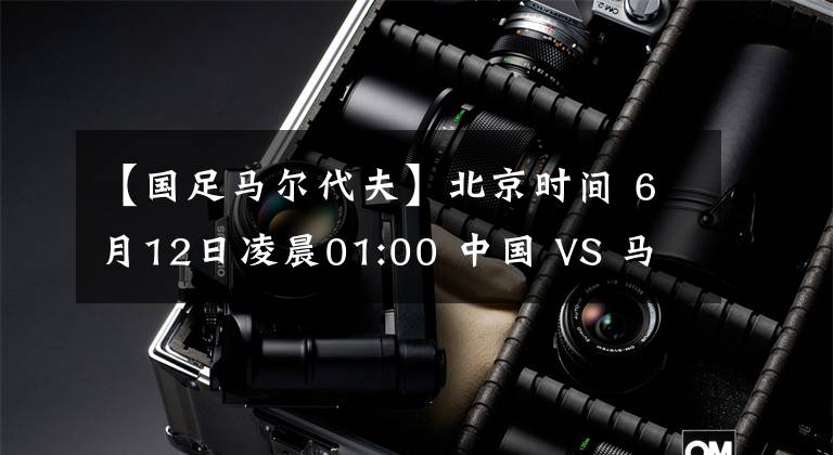 【國足馬爾代夫】北京時間 6月12日凌晨01:00 中國 VS 馬爾代夫 前瞻