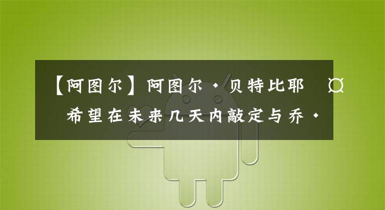 【阿圖爾】阿圖爾·貝特比耶夫希望在未來幾天內(nèi)敲定與喬·史密斯的統(tǒng)一戰(zhàn)