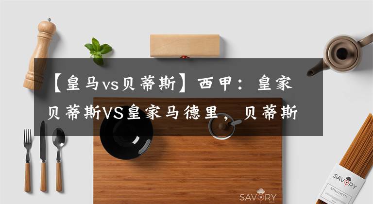 【皇馬vs貝蒂斯】西甲：皇家貝蒂斯VS皇家馬德里，貝蒂斯主場(chǎng)難當(dāng)皇馬激進(jìn)打法