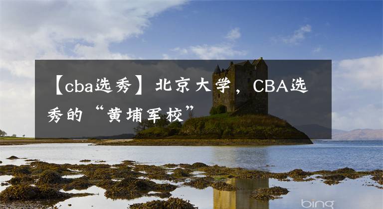 【cba選秀】北京大學(xué)，CBA選秀的“黃埔軍?！?></a></div>
              <div   id=