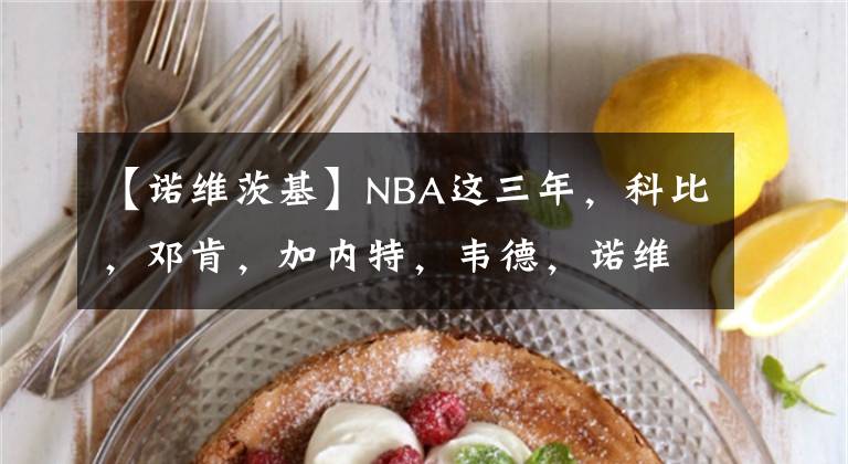 【諾維茨基】NBA這三年，科比，鄧肯，加內(nèi)特，韋德，諾維茨基都走了！