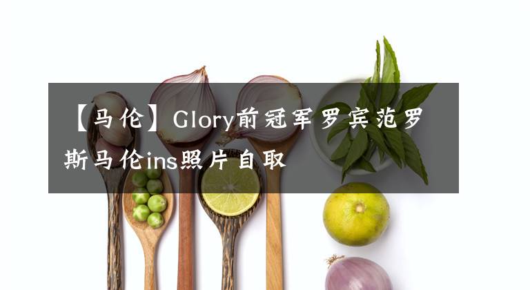 【馬倫】Glory前冠軍羅賓范羅斯馬倫ins照片自取