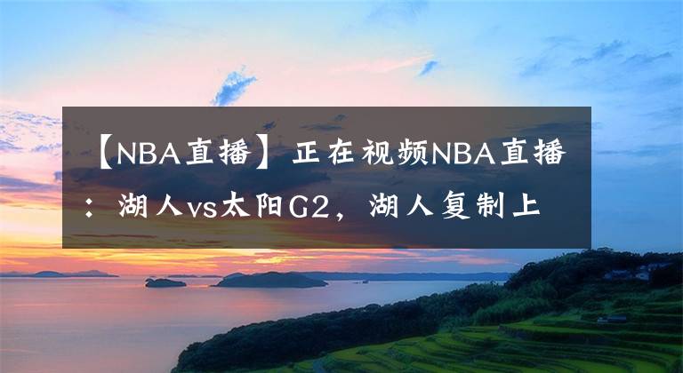 【NBA直播】正在視頻NBA直播：湖人vs太陽(yáng)G2，湖人復(fù)制上賽季讓一追四？