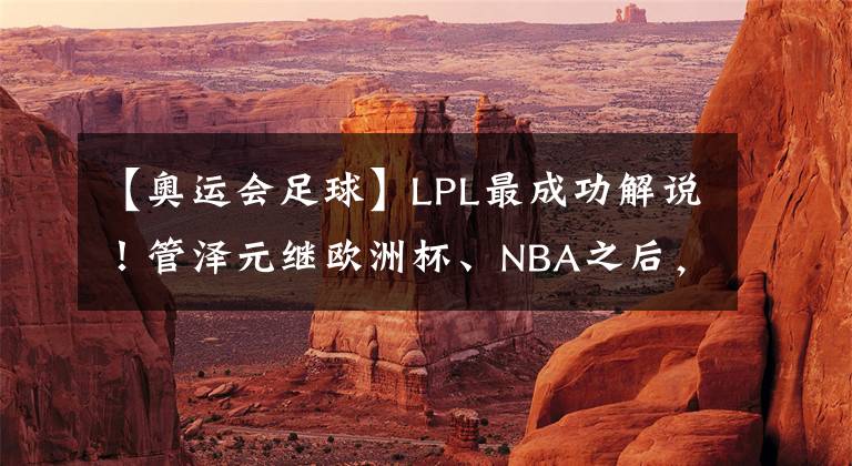 【奧運會足球】LPL最成功解說！管澤元繼歐洲杯、NBA之后，將解說奧運會項目！