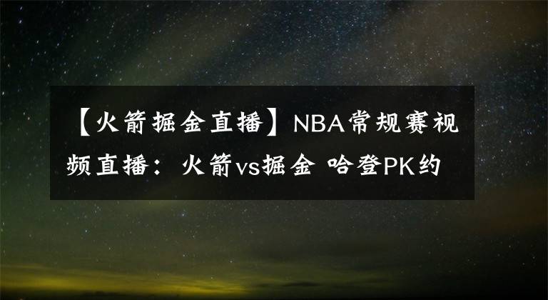 【火箭掘金直播】NBA常規(guī)賽視頻直播：火箭vs掘金 哈登PK約基奇，誰能率先拿到賽季首勝？