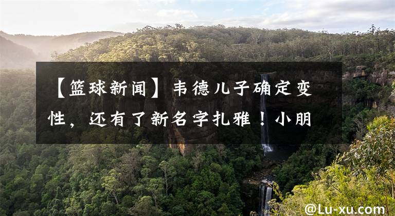 【籃球新聞】韋德兒子確定變性，還有了新名字扎雅！小朋友，你是否有很多問號？