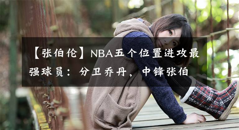 【張伯倫】NBA五個(gè)位置進(jìn)攻最強(qiáng)球員：分衛(wèi)喬丹，中鋒張伯倫，控衛(wèi)無爭議