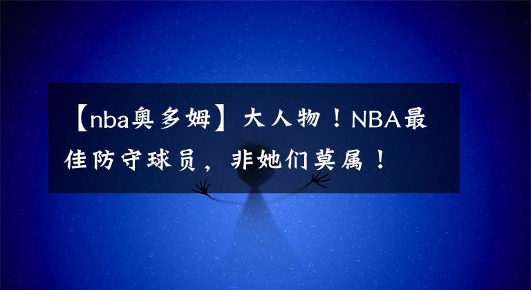 【nba奧多姆】大人物！NBA最佳防守球員，非她們莫屬！