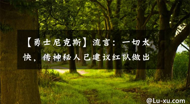 【勇士尼克斯】流言：一切太快，傳神秘人已建議紅隊(duì)做出交易，而目標(biāo)竟是他！