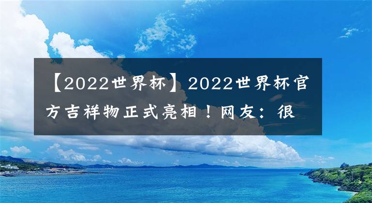 【2022世界杯】2022世界杯官方吉祥物正式亮相！網(wǎng)友：很可愛！