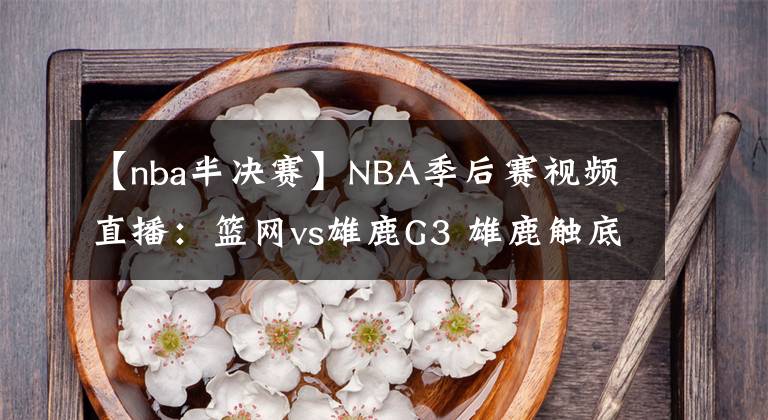 【nba半決賽】NBA季后賽視頻直播：籃網(wǎng)vs雄鹿G3 雄鹿觸底翻盤，籃網(wǎng)火力全開