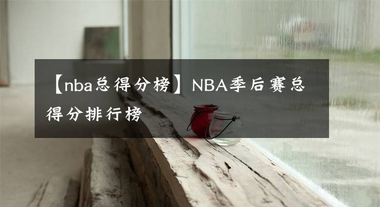 【nba總得分榜】NBA季后賽總得分排行榜