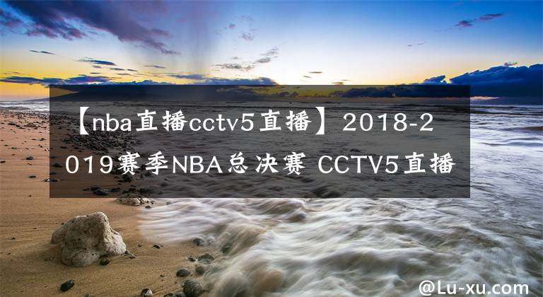 【nba直播cctv5直播】2018-2019賽季NBA總決賽 CCTV5直播全程