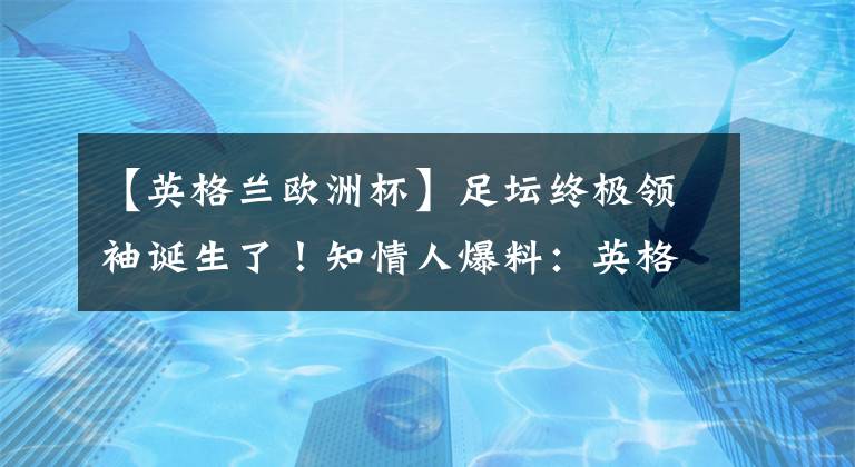 【英格蘭歐洲杯】足壇終極領(lǐng)袖誕生了！知情人爆料：英格蘭為啥這么強？全靠2人