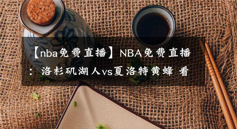 【nba免費直播】NBA免費直播：洛杉磯湖人vs夏洛特黃蜂 看不清的前景