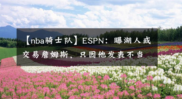 【nba騎士隊】ESPN：曝湖人或交易詹姆斯，只因他發(fā)表不當言論