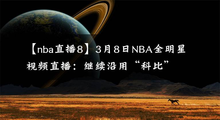 【nba直播8】3月8日NBA全明星視頻直播：繼續(xù)沿用“科比”賽制