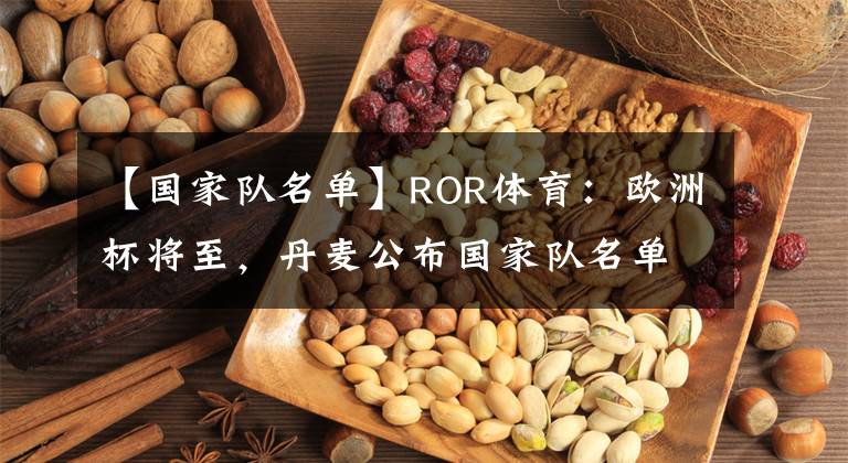 【國(guó)家隊(duì)名單】ROR體育：歐洲杯將至，丹麥公布國(guó)家隊(duì)名單，實(shí)力絕對(duì)不容小覷