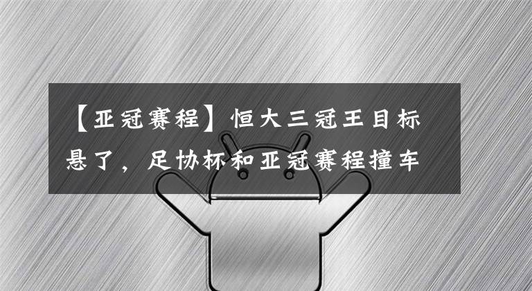 【亞冠賽程】恒大三冠王目標懸了，足協(xié)杯和亞冠賽程撞車