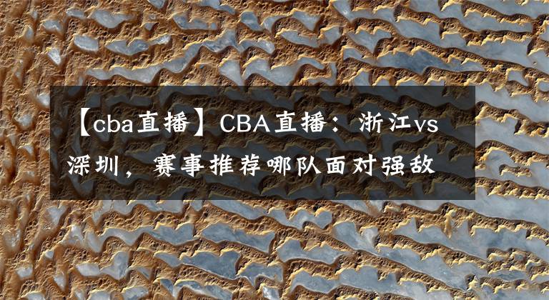 【cba直播】CBA直播：浙江vs深圳，賽事推薦哪隊(duì)面對(duì)強(qiáng)敵戰(zhàn)績(jī)較優(yōu)？