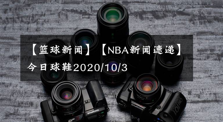 【籃球新聞】【NBA新聞速遞】今日球鞋2020/10/3