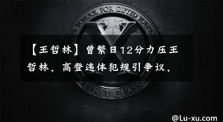 【王哲林】曾繁日12分力壓王哲林，高登違體犯規(guī)引爭議，馬尚60分坐實(shí)第一外援？