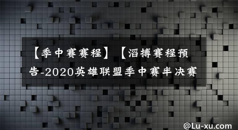 【季中賽賽程】【滔搏賽程預告-2020英雄聯(lián)盟季中賽半決賽】