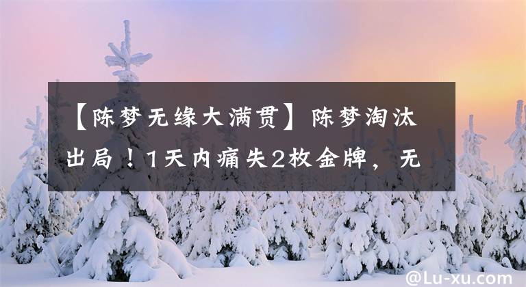 【陳夢無緣大滿貫】陳夢淘汰出局！1天內痛失2枚金牌，無緣打破張繼科“大滿貫”紀錄