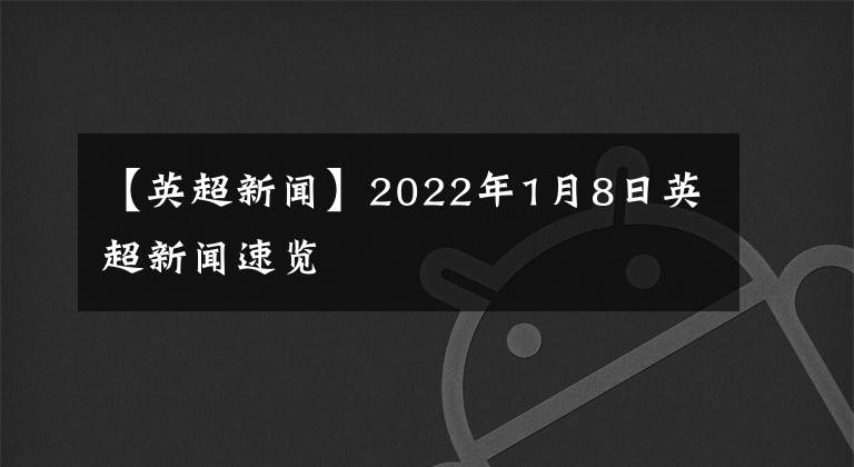 【英超新聞】2022年1月8日英超新聞速覽