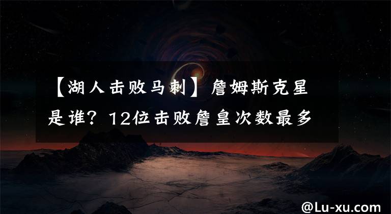 【湖人擊敗馬刺】詹姆斯克星是誰(shuí)？12位擊敗詹皇次數(shù)最多的球星：庫(kù)里手下留情了？