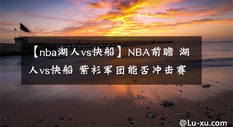 【nba湖人vs快船】NBA前瞻 湖人vs快船 紫衫軍團能否沖擊賽季三連勝