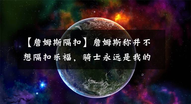 【詹姆斯隔扣】詹姆斯稱并不想隔扣樂福，騎士永遠是我的家，但我現(xiàn)在為湖人效力