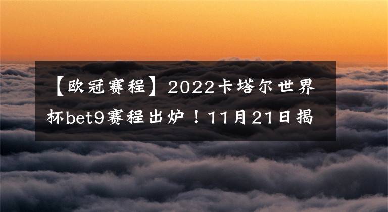 【歐冠賽程】2022卡塔爾世界杯bet9賽程出爐！11月21日揭幕 為期28天