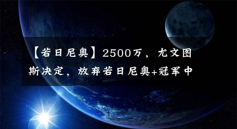 【若日尼奧】2500萬，尤文圖斯決定，放棄若日尼奧+冠軍中場，球迷：太便宜！