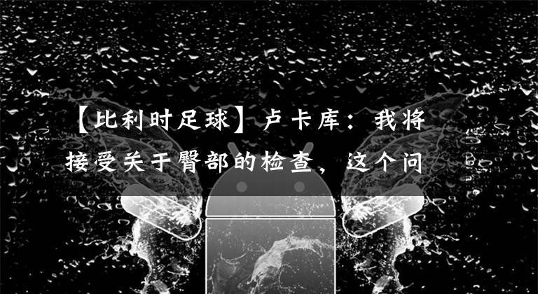 【比利時足球】盧卡庫：我將接受關于臀部的檢查，這個問題有一段時間了-風馳足球比分網(wǎng)