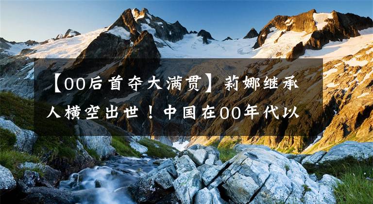 【00后首奪大滿貫】莉娜繼承人橫空出世！中國(guó)在00年代以后勇敢戰(zhàn)勝大滿貫，晉升亞洲一姐的日子不遠(yuǎn)了