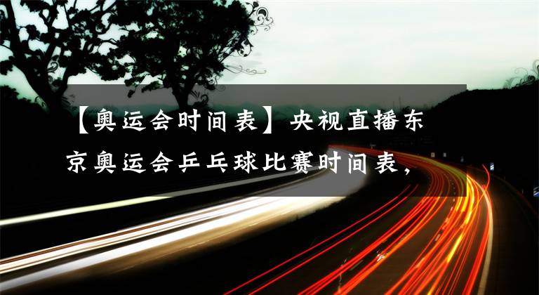 【奧運(yùn)會(huì)時(shí)間表】央視直播東京奧運(yùn)會(huì)乒乓球比賽時(shí)間表，國乒參賽人員及主要對(duì)手