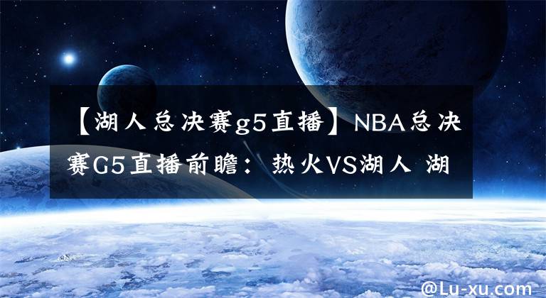 【湖人總決賽g5直播】NBA總決賽G5直播前瞻：熱火VS湖人 湖人身穿科比紀(jì)念款秋衣出戰(zhàn)，鎖定總冠軍！