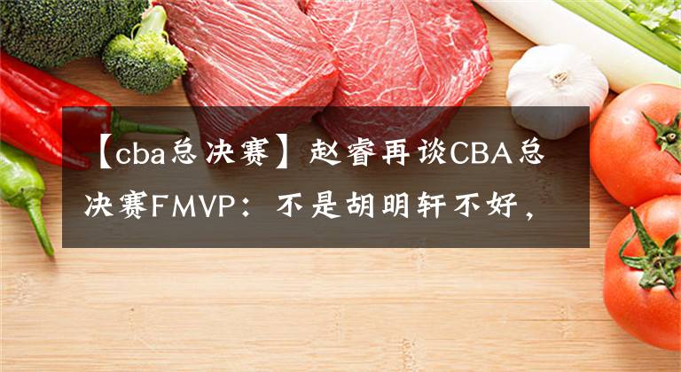 【cba總決賽】趙睿再談CBA總決賽FMVP：不是胡明軒不好，但他更值得！