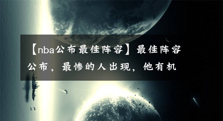 【nba公布最佳陣容】最佳陣容公布，最慘的人出現(xiàn)，他有機(jī)會(huì)拿2.21億球隊(duì)卻不給！